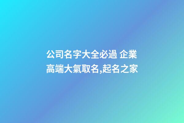 公司名字大全必過 企業高端大氣取名,起名之家-第1張-公司起名-玄機派